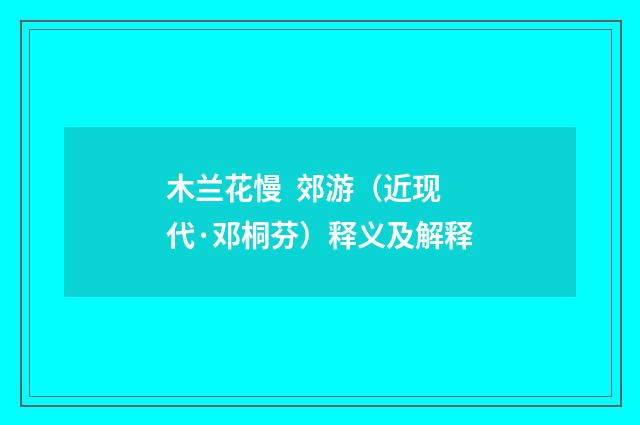 木兰花慢 郊游（近现代·邓桐芬）释义及解释