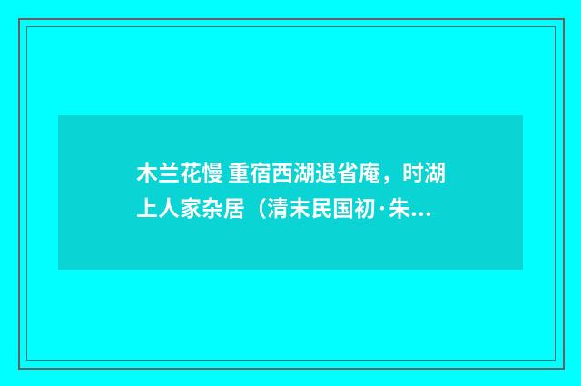 木兰花慢 重宿西湖退省庵，时湖上人家杂居（清末民国初·朱祖谋）释义及解释