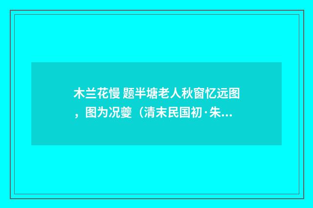 木兰花慢 题半塘老人秋窗忆远图，图为况夔（清末民国初·朱祖谋）释义及解释