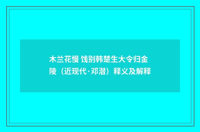 木兰花慢 饯别韩楚生大令归金陵（近现代·邓潜）释义及解释
