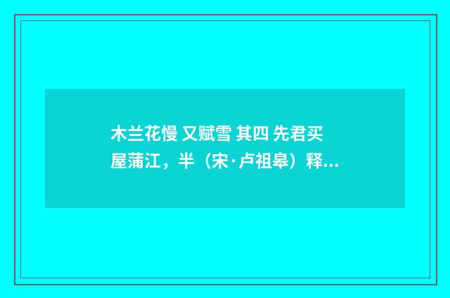 木兰花慢 又赋雪 其四 先君买屋蒲江，半（宋·卢祖皋）释义及解释