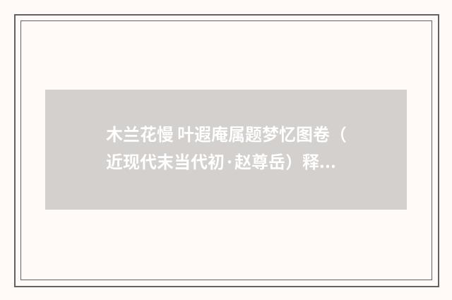 木兰花慢 叶遐庵属题梦忆图卷（近现代末当代初·赵尊岳）释义及解释