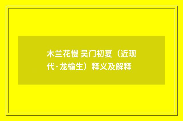 木兰花慢 吴门初夏（近现代·龙榆生）释义及解释