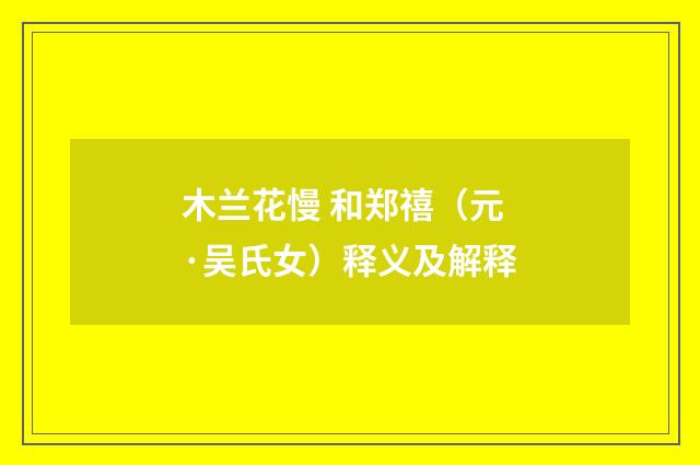 木兰花慢 和郑禧（元·吴氏女）释义及解释