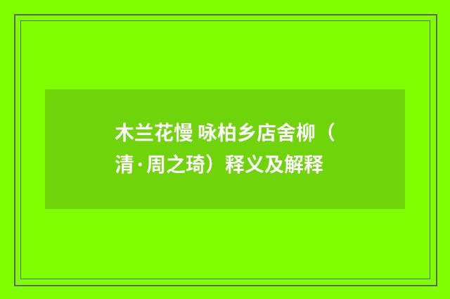 木兰花慢 咏柏乡店舍柳（清·周之琦）释义及解释