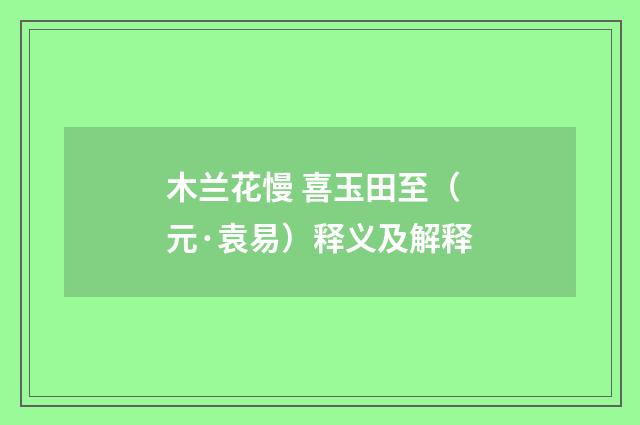 木兰花慢 喜玉田至（元·袁易）释义及解释