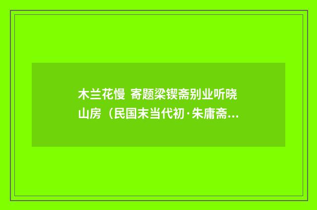 木兰花慢 寄题梁锲斋别业听晓山房（民国末当代初·朱庸斋）释义及解释