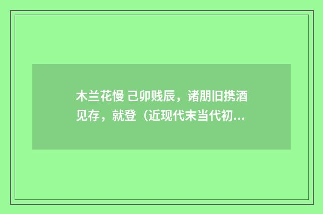 木兰花慢 己卯贱辰，诸朋旧携酒见存，就登（近现代末当代初·白敦仁）释义及解释
