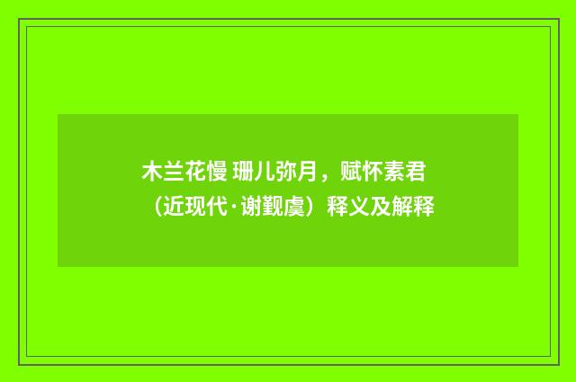 木兰花慢 珊儿弥月，赋怀素君（近现代·谢觐虞）释义及解释