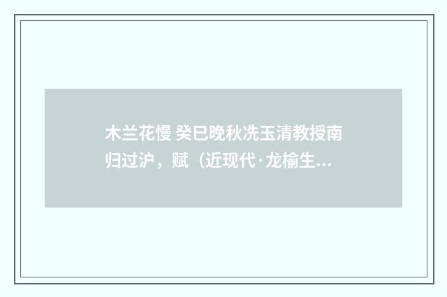 木兰花慢 癸巳晚秋冼玉清教授南归过沪，赋（近现代·龙榆生）释义及解释