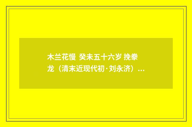 木兰花慢 癸未五十六岁 挽豢龙（清末近现代初·刘永济）释义及解释