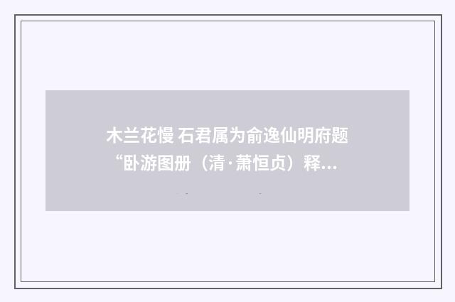 木兰花慢 石君属为俞逸仙明府题“卧游图册（清·萧恒贞）释义及解释