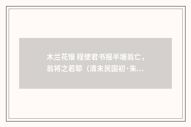 木兰花慢 程使君书报半塘翁亡，翁将之若耶（清末民国初·朱祖谋）释义及解释