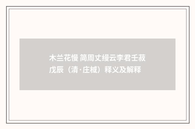 木兰花慢 简周丈缦云李君壬菽戊辰（清·庄棫）释义及解释