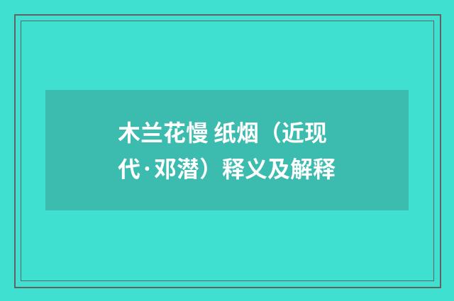 木兰花慢 纸烟（近现代·邓潜）释义及解释