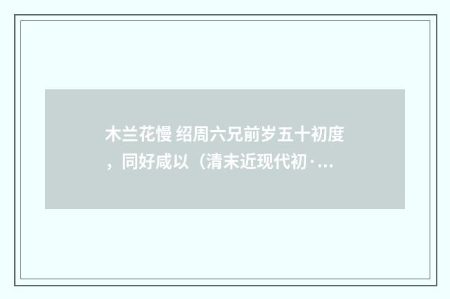 木兰花慢 绍周六兄前岁五十初度，同好咸以（清末近现代初·刘永济）释义及解释