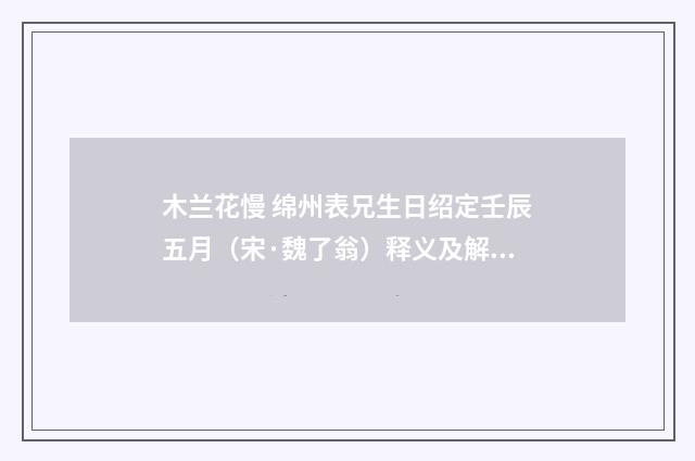 木兰花慢 绵州表兄生日绍定壬辰五月（宋·魏了翁）释义及解释