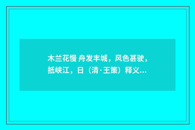 木兰花慢 舟发丰城，风色甚驶，抵峡江，日（清·王策）释义及解释