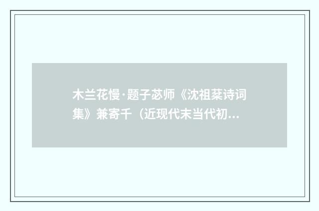 木兰花慢·题子苾师《沈祖棻诗词集》兼寄千（近现代末当代初·刘永平）释义及解释