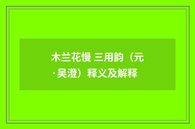 木兰花慢 三用韵（元·吴澄）释义及解释