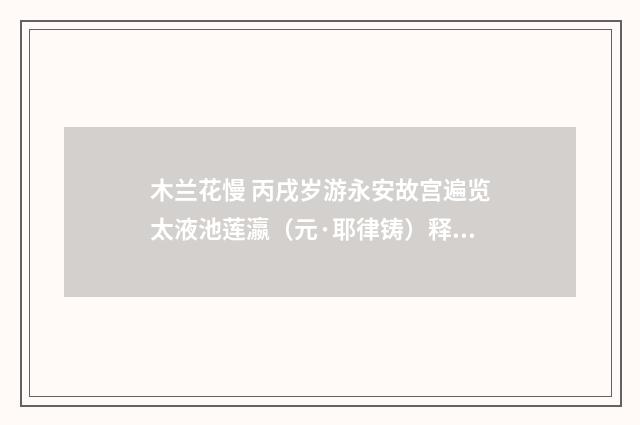 木兰花慢 丙戌岁游永安故宫遍览太液池莲瀛（元·耶律铸）释义及解释