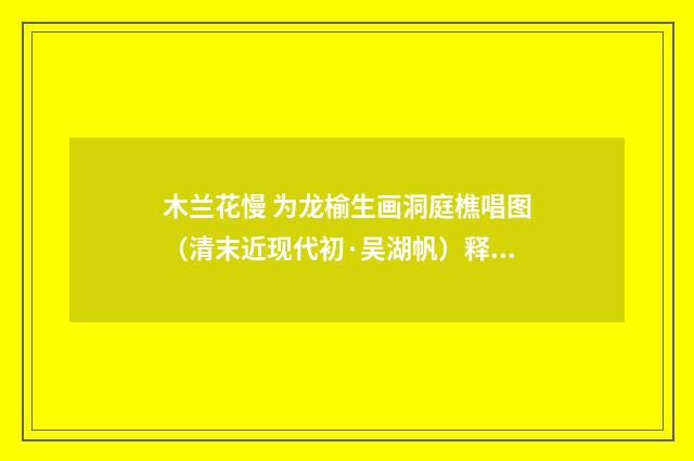 木兰花慢 为龙榆生画洞庭樵唱图（清末近现代初·吴湖帆）释义及解释