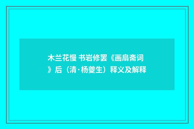 木兰花慢 书岩修罢《画扇斋词》后（清·杨夔生）释义及解释