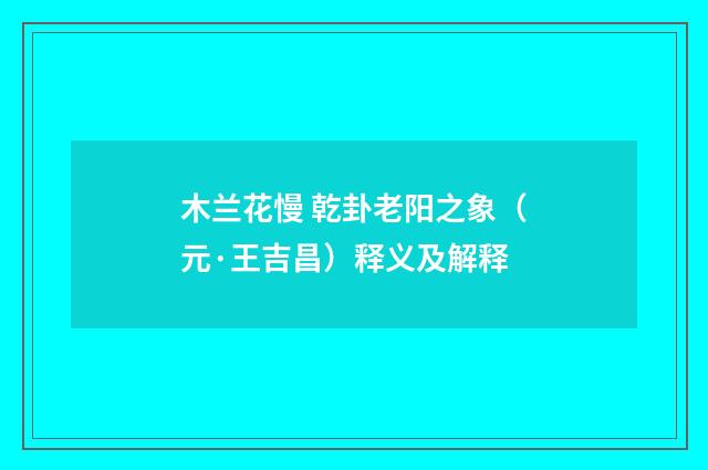 木兰花慢 乾卦老阳之象（元·王吉昌）释义及解释