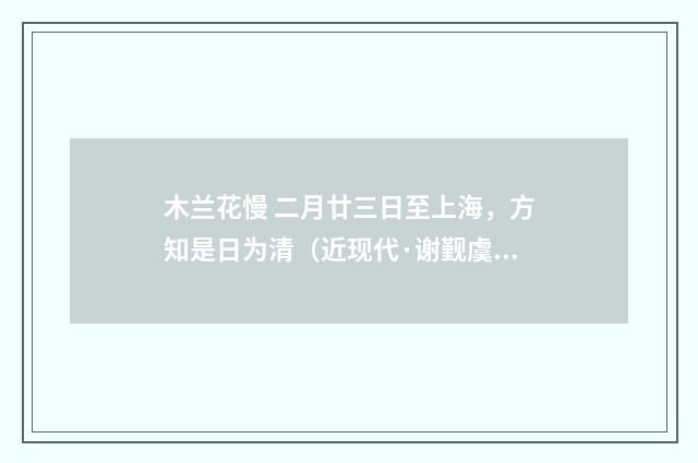木兰花慢 二月廿三日至上海，方知是日为清（近现代·谢觐虞）释义及解释