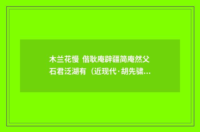 木兰花慢 偕耿庵辟疆简庵然父石君泛湖有（近现代·胡先骕）释义及解释