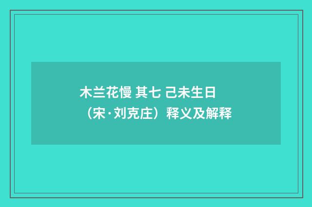 木兰花慢 其七 己未生日（宋·刘克庄）释义及解释