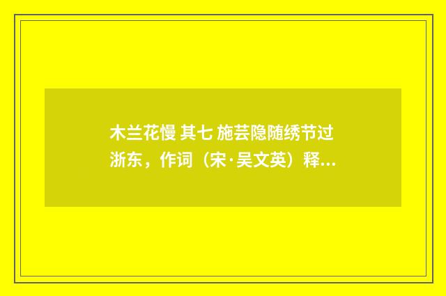 木兰花慢 其七 施芸隐随绣节过浙东，作词（宋·吴文英）释义及解释