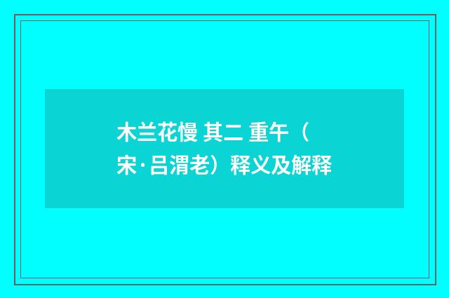 木兰花慢 其二 重午（宋·吕渭老）释义及解释