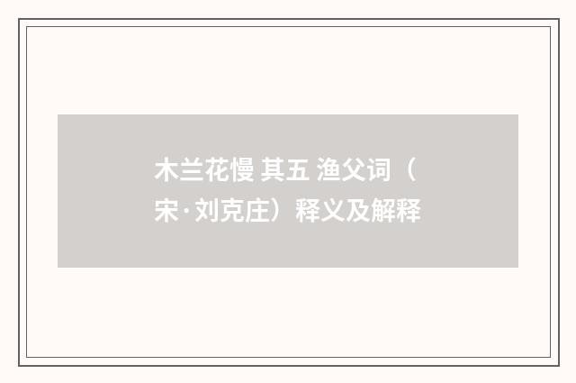 木兰花慢 其五 渔父词（宋·刘克庄）释义及解释