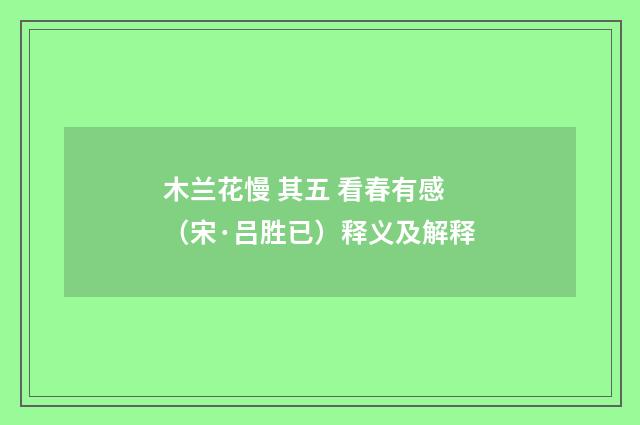木兰花慢 其五 看春有感（宋·吕胜已）释义及解释