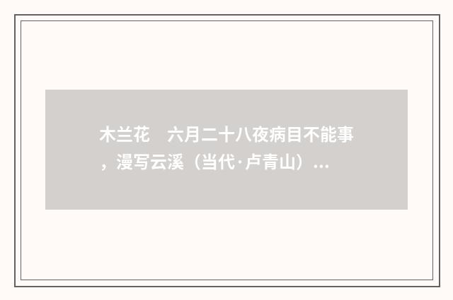 木兰花　六月二十八夜病目不能事，漫写云溪（当代·卢青山）释义及解释