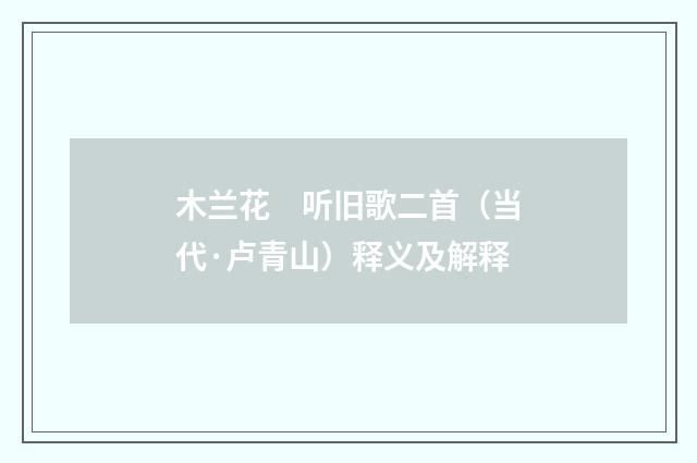 木兰花　听旧歌二首（当代·卢青山）释义及解释