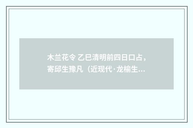 木兰花令 乙巳清明前四日口占，寄邱生豫凡（近现代·龙榆生）释义及解释