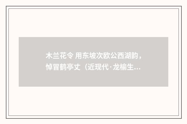 木兰花令 用东坡次欧公西湖韵，悼冒鹤亭丈（近现代·龙榆生）释义及解释