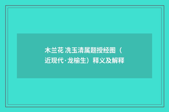 木兰花 冼玉清属题授经图（近现代·龙榆生）释义及解释