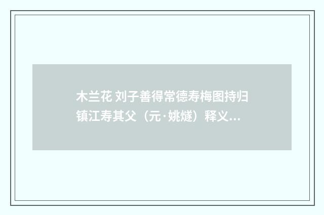 木兰花 刘子善得常德寿梅图持归镇江寿其父（元·姚燧）释义及解释