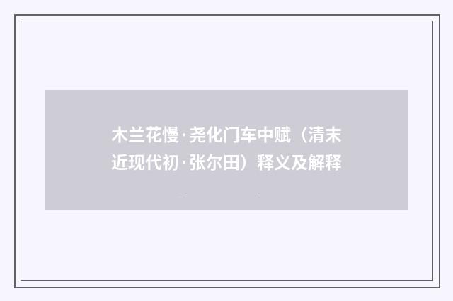 木兰花慢·尧化门车中赋（清末近现代初·张尔田）释义及解释