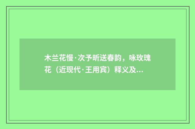 木兰花慢·次予昕送春韵，咏玫瑰花（近现代·王用宾）释义及解释