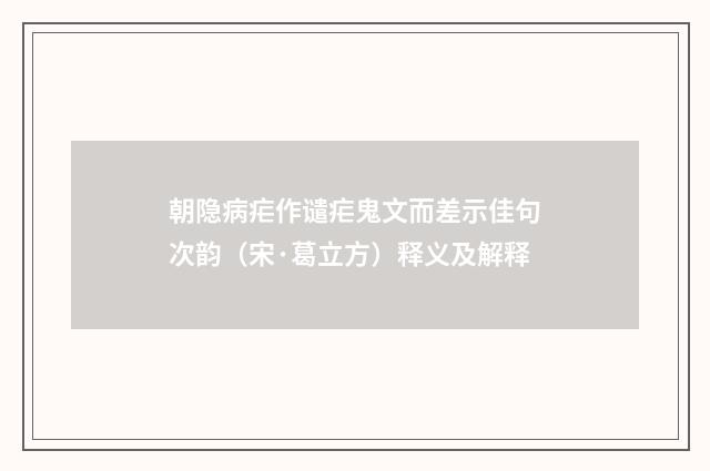 朝隐病疟作谴疟鬼文而差示佳句次韵（宋·葛立方）释义及解释