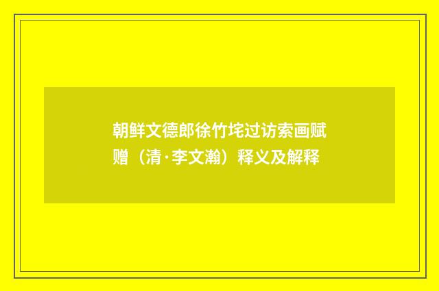 朝鲜文德郎徐竹垞过访索画赋赠（清·李文瀚）释义及解释