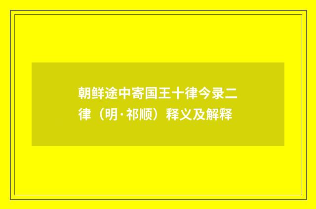朝鲜途中寄国王十律今录二律（明·祁顺）释义及解释
