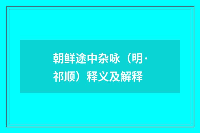朝鲜途中杂咏（明·祁顺）释义及解释