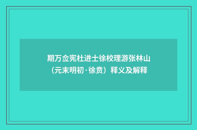 期万佥宪杜进士徐校理游张林山（元末明初·徐贲）释义及解释