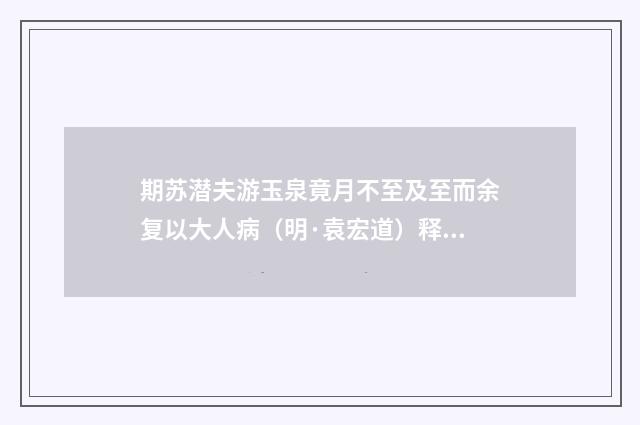 期苏潜夫游玉泉竟月不至及至而余复以大人病（明·袁宏道）释义及解释