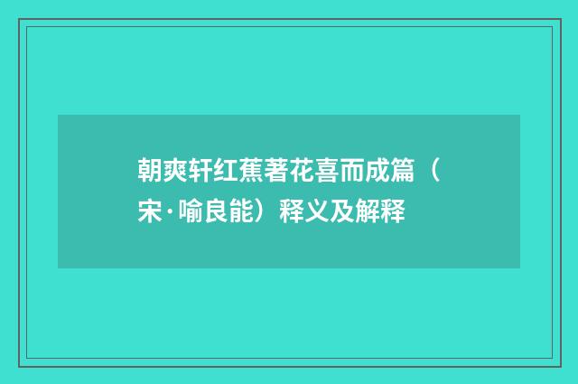 朝爽轩红蕉著花喜而成篇（宋·喻良能）释义及解释